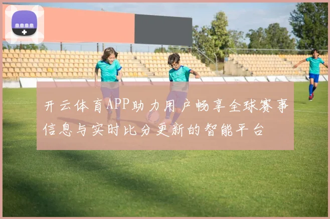 开云体育APP助力用户畅享全球赛事信息与实时比分更新的智能平台