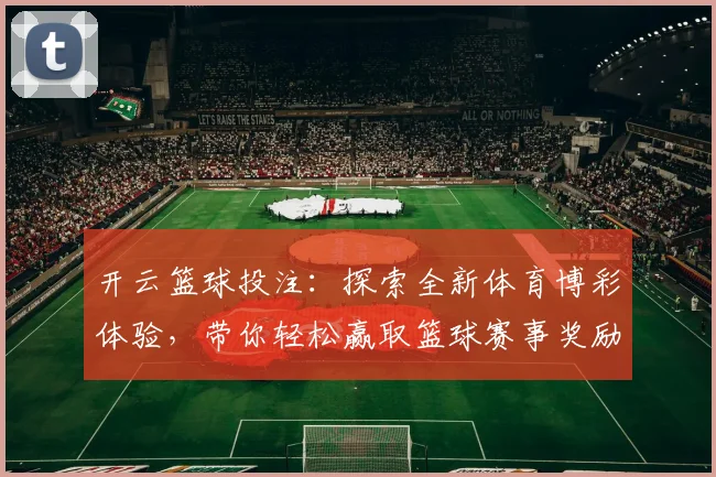 开云篮球投注：探索全新体育博彩体验，带你轻松赢取篮球赛事奖励