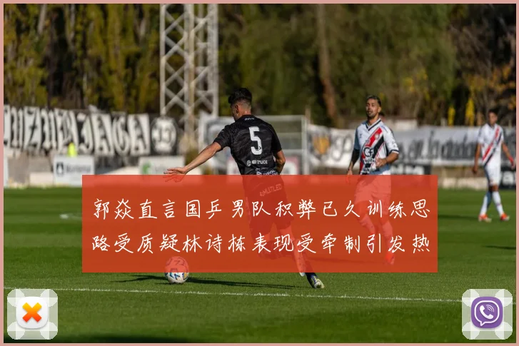 郭焱直言国乒男队积弊已久训练思路受质疑林诗栋表现受牵制引发热议