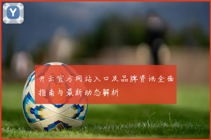 开云官方网站入口及品牌资讯全面指南与最新动态解析
