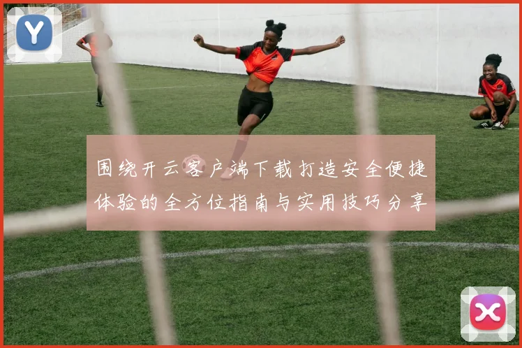 围绕开云客户端下载打造安全便捷体验的全方位指南与实用技巧分享
