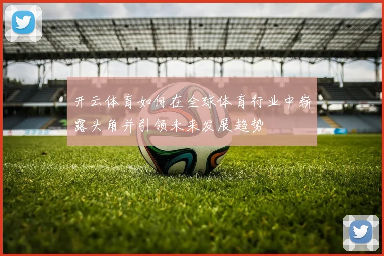 开云体育如何在全球体育行业中崭露头角并引领未来发展趋势