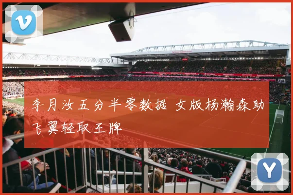 李月汝五分半零数据 女版杨瀚森助飞翼轻取王牌